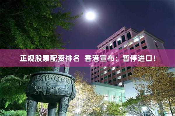 正规股票配资排名  香港宣布：暂停进口！