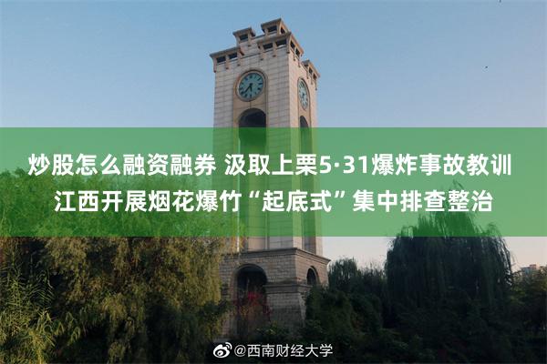 炒股怎么融资融券 汲取上栗5·31爆炸事故教训 江西开展烟花爆竹“起底式”集中排查整治