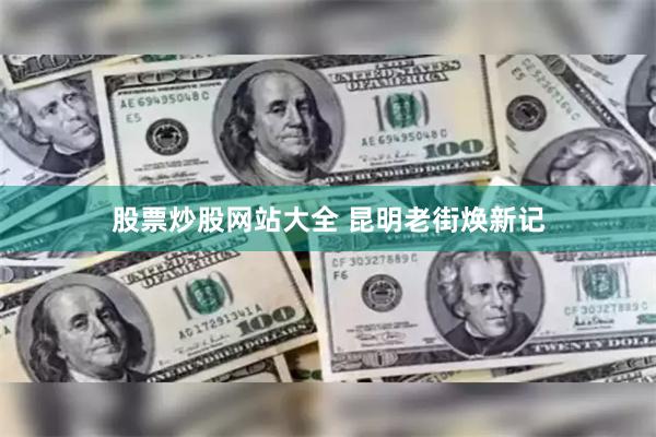 股票炒股网站大全 昆明老街焕新记