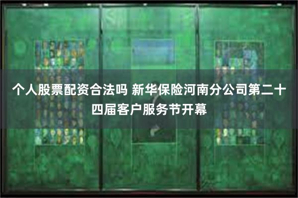 个人股票配资合法吗 新华保险河南分公司第二十四届客户服务节开幕