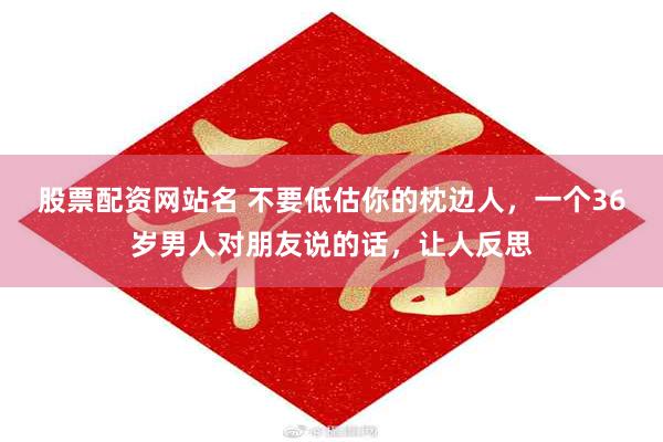 股票配资网站名 不要低估你的枕边人，一个36岁男人对朋友说的话，让人反思