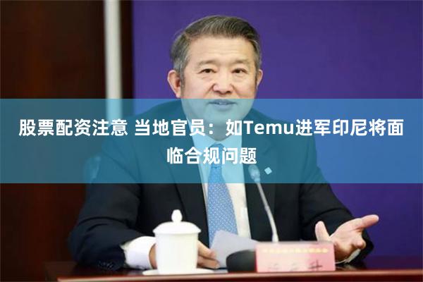 股票配资注意 当地官员：如Temu进军印尼将面临合规问题