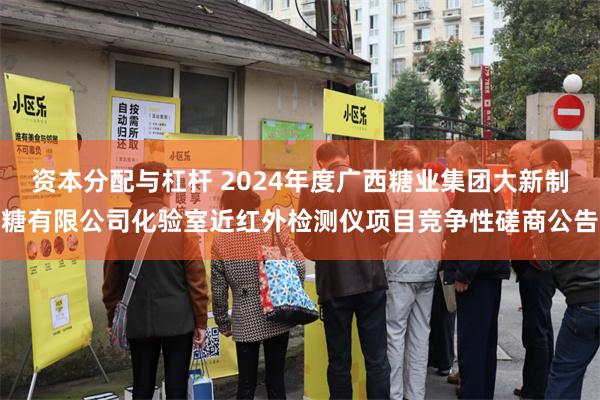 资本分配与杠杆 2024年度广西糖业集团大新制糖有限公司化验室近红外检测仪项目竞争性磋商公告