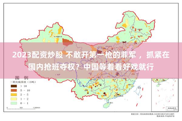 2023配资炒股 不敢开第一枪的菲军 ，抓紧在国内抢班夺权？中国等着看好戏就行