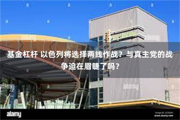 基金杠杆 以色列将选择两线作战？与真主党的战争迫在眉睫了吗？