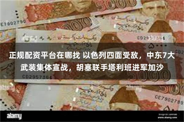 正规配资平台在哪找 以色列四面受敌，中东7大武装集体宣战，胡塞联手塔利班进军加沙