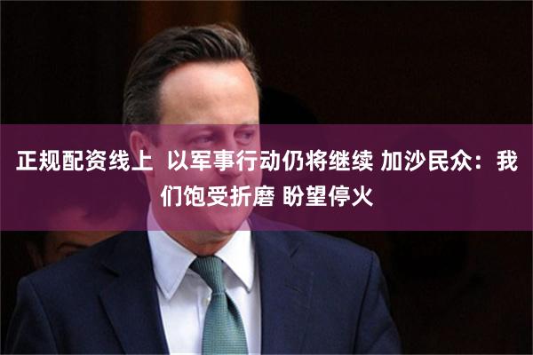 正规配资线上  以军事行动仍将继续 加沙民众：我们饱受折磨 盼望停火