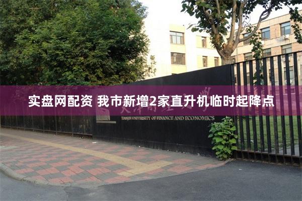 实盘网配资 我市新增2家直升机临时起降点