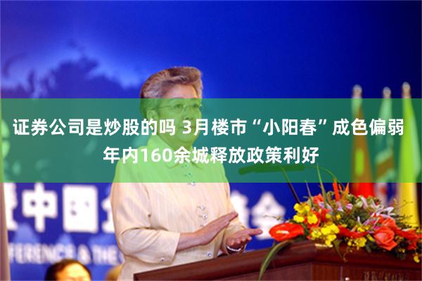 证券公司是炒股的吗 3月楼市“小阳春”成色偏弱 年内160余城释放政策利好