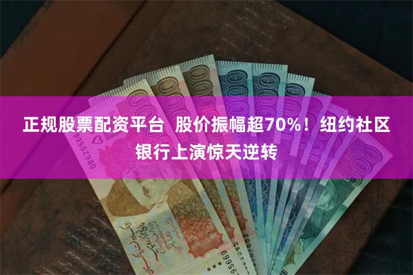 正规股票配资平台  股价振幅超70%！纽约社区银行上演惊天逆转