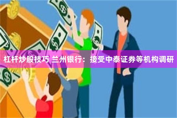 杠杆炒股技巧 兰州银行：接受中泰证券等机构调研