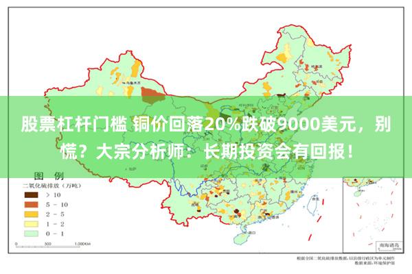 股票杠杆门槛 铜价回落20%跌破9000美元，别慌？大宗分析师：长期投资会有回报！