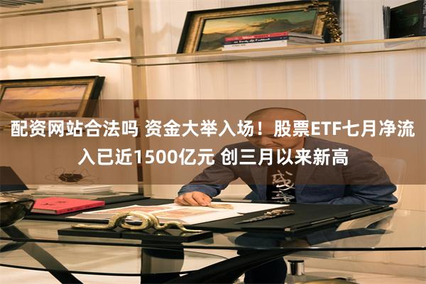 配资网站合法吗 资金大举入场！股票ETF七月净流入已近1500亿元 创三月以来新高