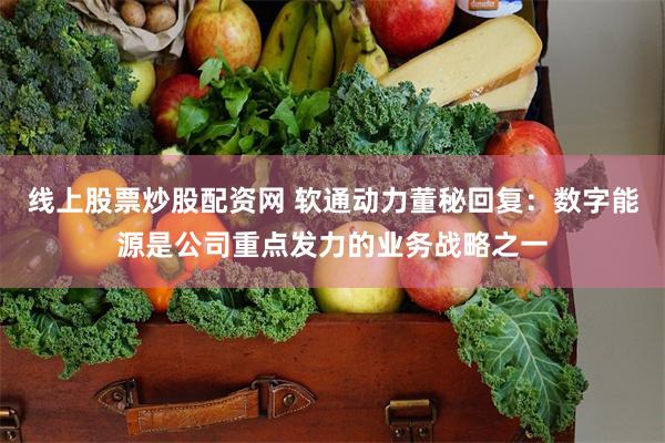 线上股票炒股配资网 软通动力董秘回复：数字能源是公司重点发力的业务战略之一