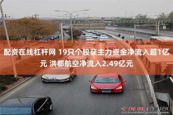 配资在线杠杆网 19只个股获主力资金净流入超1亿元 洪都航空净流入2.49亿元