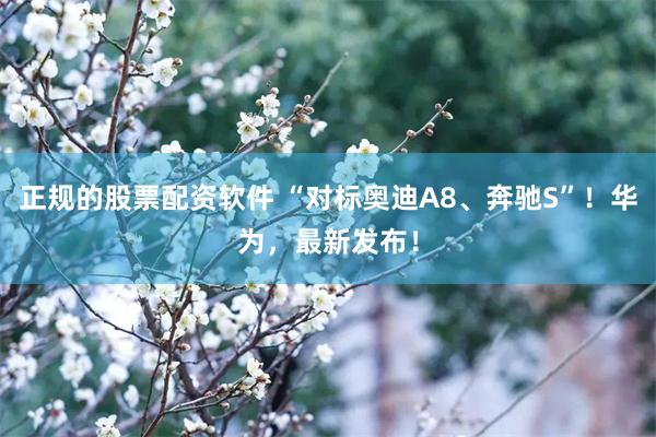 正规的股票配资软件 “对标奥迪A8、奔驰S”！华为，最新发布！