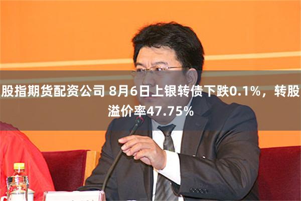 股指期货配资公司 8月6日上银转债下跌0.1%，转股溢价率47.75%