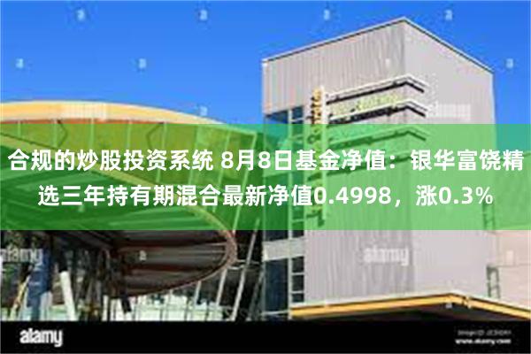 合规的炒股投资系统 8月8日基金净值：银华富饶精选三年持有期混合最新净值0.4998，涨0.3%