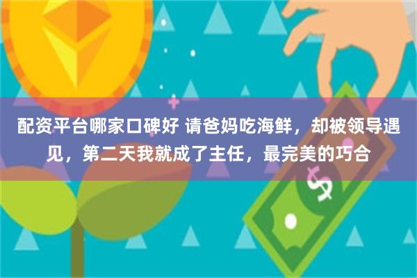 配资平台哪家口碑好 请爸妈吃海鲜，却被领导遇见，第二天我就成了主任，最完美的巧合