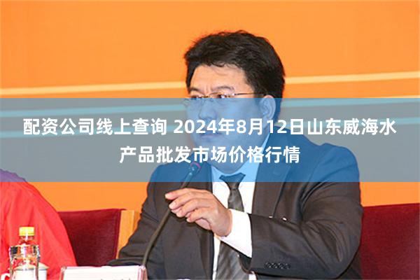 配资公司线上查询 2024年8月12日山东威海水产品批发市场价格行情