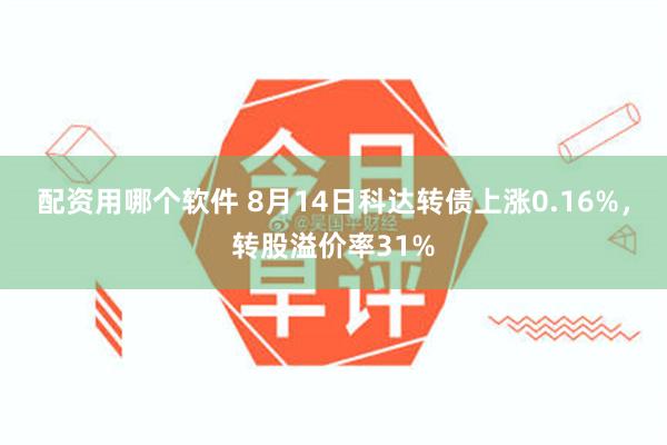 配资用哪个软件 8月14日科达转债上涨0.16%，转股溢价率31%