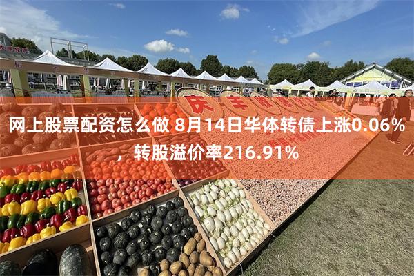 网上股票配资怎么做 8月14日华体转债上涨0.06%，转股溢价率216.91%