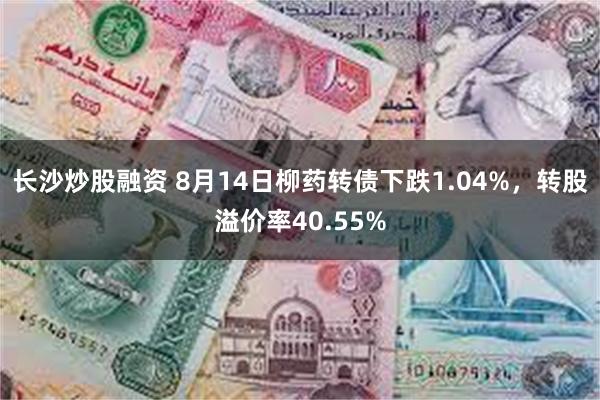 长沙炒股融资 8月14日柳药转债下跌1.04%，转股溢价率40.55%