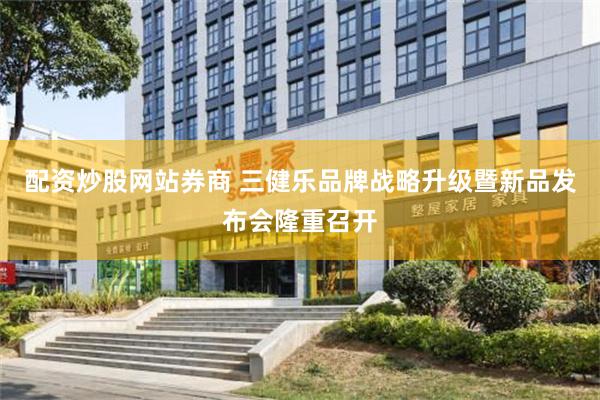 配资炒股网站券商 三健乐品牌战略升级暨新品发布会隆重召开