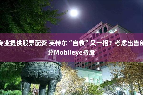 专业提供股票配资 英特尔“自救”又一招？考虑出售部分Mobileye持股