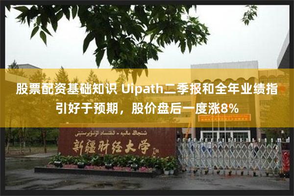 股票配资基础知识 Uipath二季报和全年业绩指引好于预期，股价盘后一度涨8%