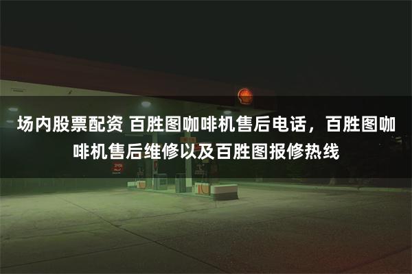 场内股票配资 百胜图咖啡机售后电话，百胜图咖啡机售后维修以及百胜图报修热线