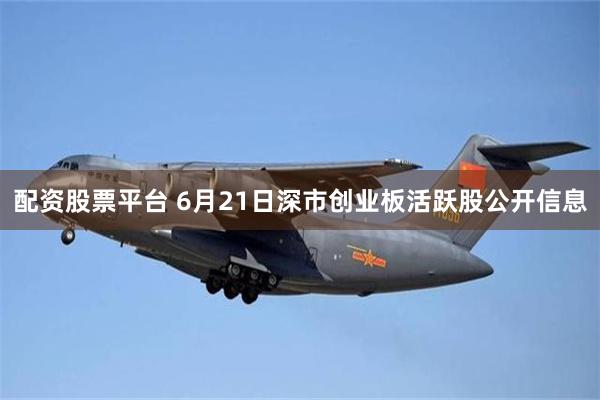 配资股票平台 6月21日深市创业板活跃股公开信息