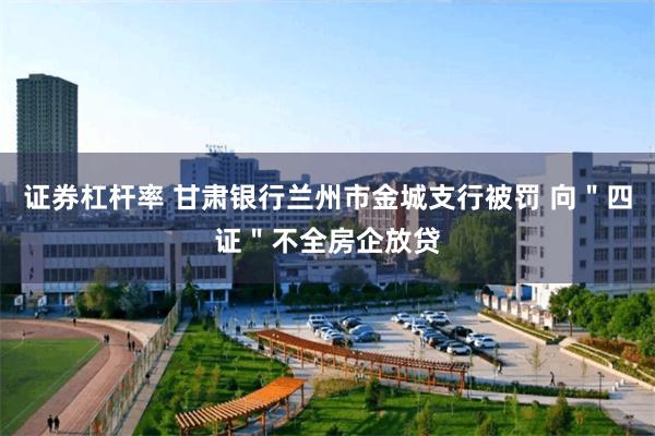 证券杠杆率 甘肃银行兰州市金城支行被罚 向＂四证＂不全房企放贷