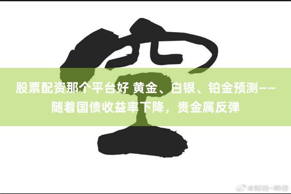 股票配资那个平台好 黄金、白银、铂金预测——随着国债收益率下降，贵金属反弹