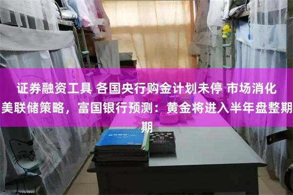 证券融资工具 各国央行购金计划未停 市场消化美联储策略，富国银行预测：黄金将进入半年盘整期