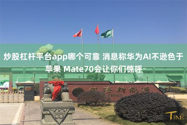 炒股杠杆平台app哪个可靠 消息称华为AI不逊色于苹果 Mate70会让你们惊呼