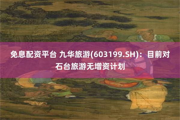 免息配资平台 九华旅游(603199.SH)：目前对石台旅游无增资计划