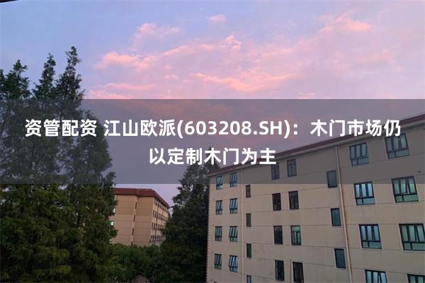 资管配资 江山欧派(603208.SH)：木门市场仍以定制木门为主