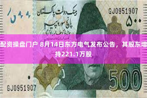 配资操盘门户 8月14日东方电气发布公告，其股东增持221.1万股