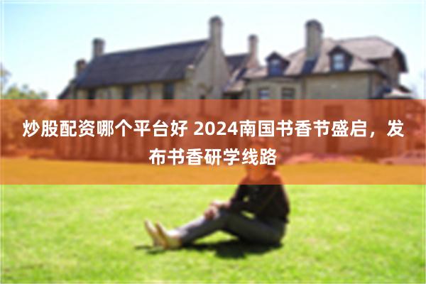 炒股配资哪个平台好 2024南国书香节盛启，发布书香研学线路