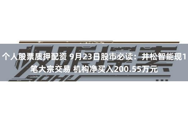 个人股票质押配资 9月23日股市必读：井松智能现1笔大宗交易 机构净买入200.55万元