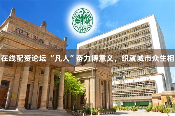 在线配资论坛 “凡人”奋力博意义，织就城市众生相