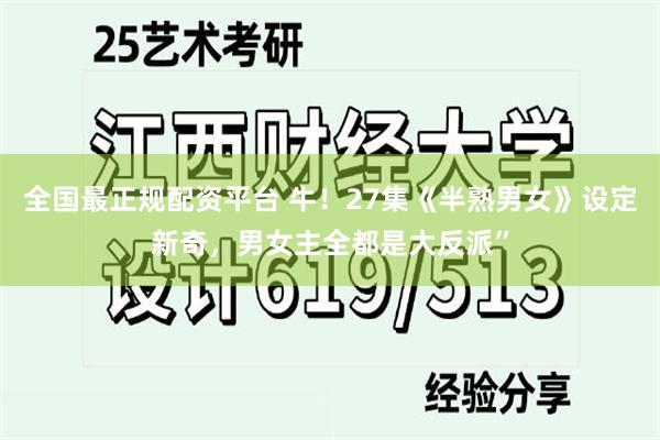 全国最正规配资平台 牛！27集《半熟男女》设定新奇，男女主全都是大反派”