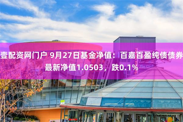 壹配资网门户 9月27日基金净值：百嘉百盈纯债债券最新净值1.0503，跌0.1%