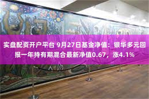 实盘配资开户平台 9月27日基金净值：银华多元回报一年持有期混合最新净值0.67，涨4.1%