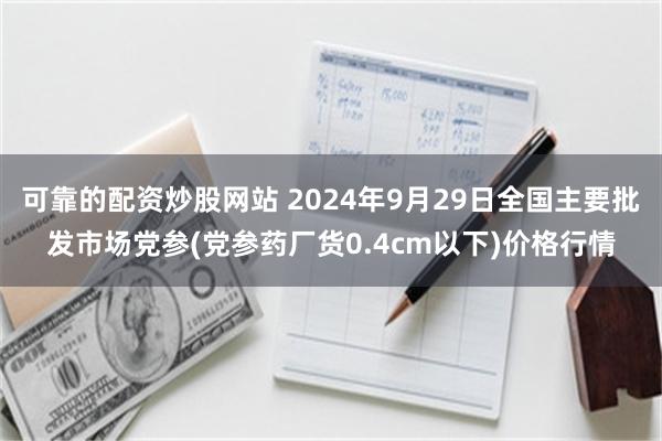 可靠的配资炒股网站 2024年9月29日全国主要批发市场党参(党参药厂货0.4cm以下)价格行情