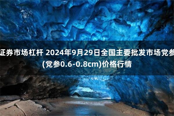 证券市场杠杆 2024年9月29日全国主要批发市场党参(党参0.6-0.8cm)价格行情