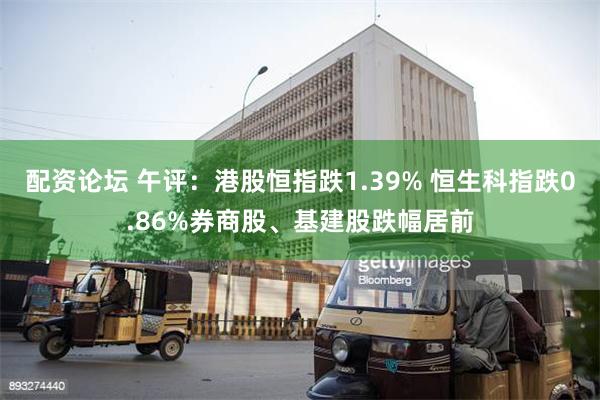 配资论坛 午评：港股恒指跌1.39% 恒生科指跌0.86%券商股、基建股跌幅居前