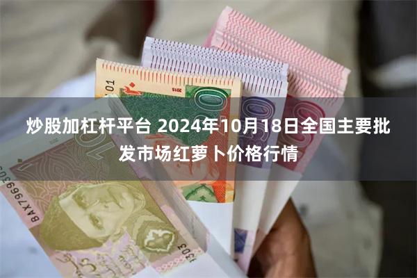 炒股加杠杆平台 2024年10月18日全国主要批发市场红萝卜价格行情