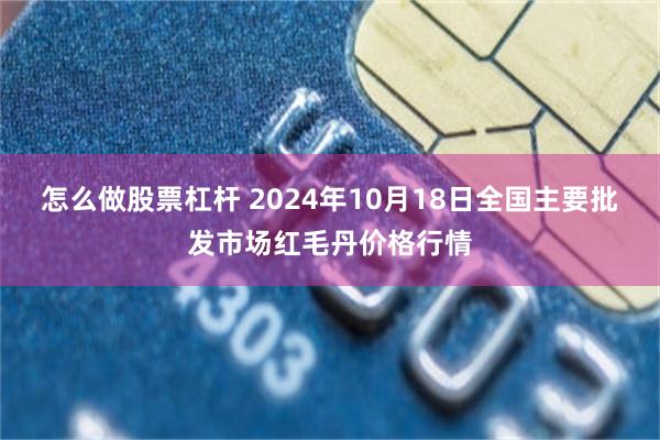 怎么做股票杠杆 2024年10月18日全国主要批发市场红毛丹价格行情